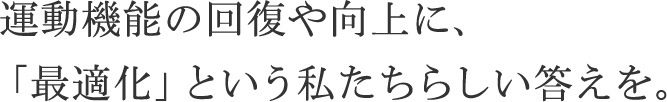 運動機能の回復や向上に、「最適化」という私たちらしい答えを。